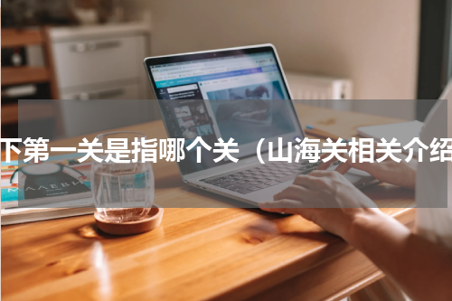 天下第一关是指哪个关（山海关相关介绍）