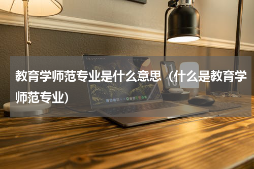 教育学师范专业是什么意思（什么是教育学师范专业）