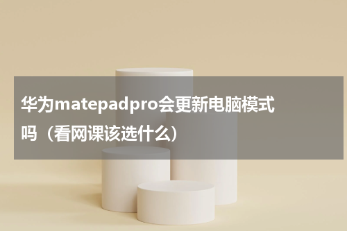 华为matepadpro会更新电脑模式吗（看网课该选什么）