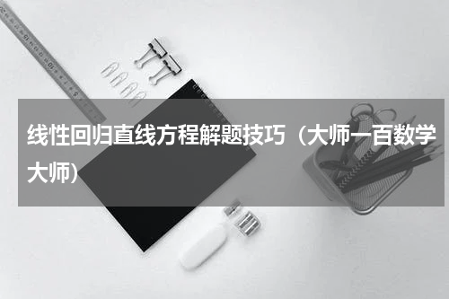 线性回归直线方程解题技巧（大师一百数学大师）