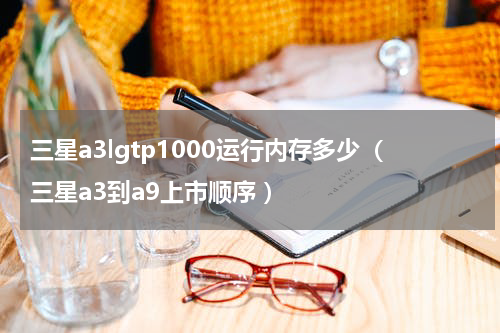 三星a3lgtp1000运行内存多少（三星a3到a9上市顺序 ）