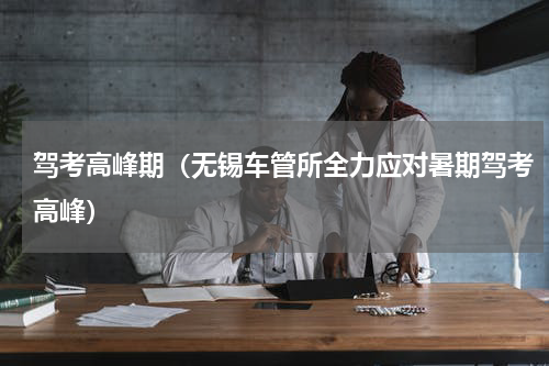 驾考高峰期（无锡车管所全力应对暑期驾考高峰）