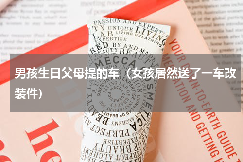 男孩生日父母提的车（女孩居然送了一车改装件）