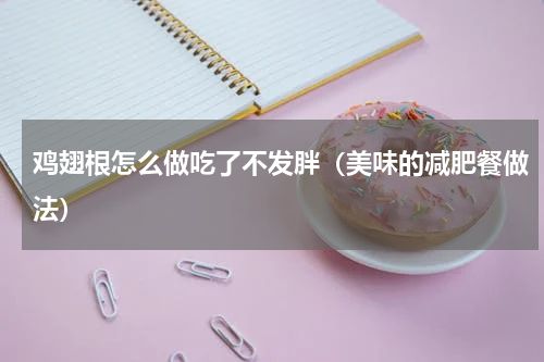 鸡翅根怎么做吃了不发胖（美味的减肥餐做法）