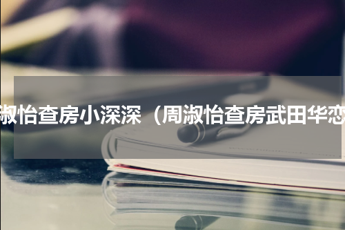 周淑怡查房小深深（周淑怡查房武田华恋）