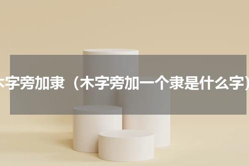 木字旁加隶（木字旁加一个隶是什么字）