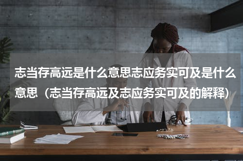 志当存高远是什么意思志应务实可及是什么意思（志当存高远及志应务实可及的解释）