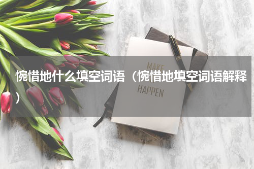 惋惜地什么填空词语（惋惜地填空词语解释）
