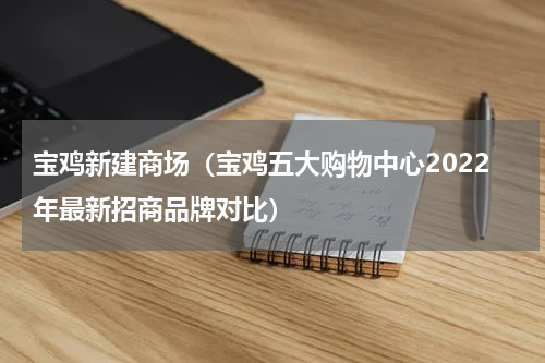 宝鸡新建商场（宝鸡五大购物中心2022年最新招商品牌对比）