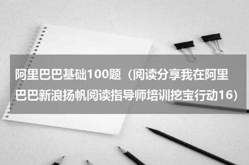 阿里巴巴基础100题（阅读分享我在阿里巴巴新浪扬帆阅读指导师培训挖宝行动16）