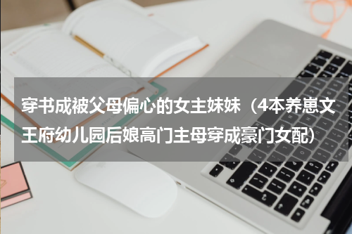 穿书成被父母偏心的女主妹妹（4本养崽文王府幼儿园后娘高门主母穿成豪门女配）
