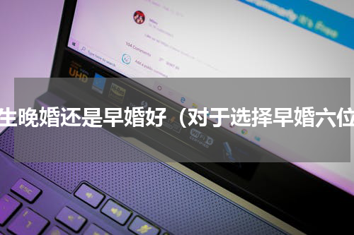 女生晚婚还是早婚好（对于选择早婚六位）