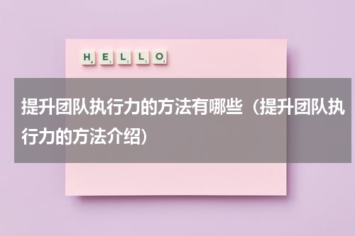 提升团队执行力的方法有哪些（提升团队执行力的方法介绍）