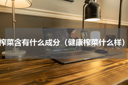 榨菜含有什么成分（健康榨菜什么样）