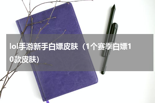 lol手游新手白嫖皮肤（1个赛季白嫖10款皮肤）