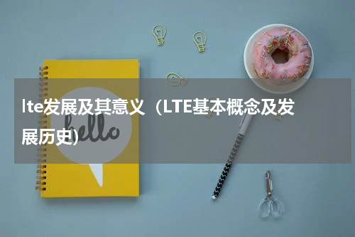 lte发展及其意义（LTE基本概念及发展历史）