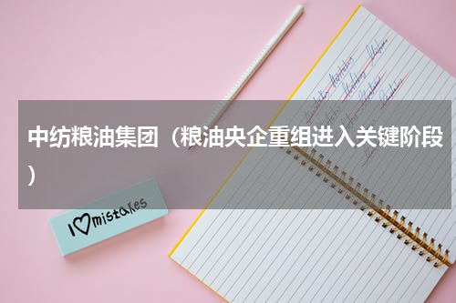 中纺粮油集团（粮油央企重组进入关键阶段）