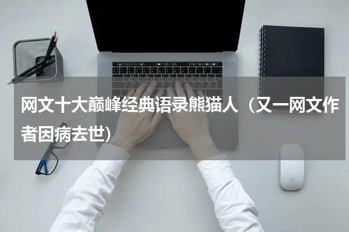 网文十大巅峰经典语录熊猫人（又一网文作者因病去世）
