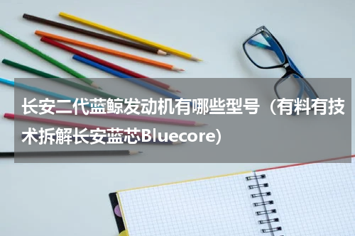 长安二代蓝鲸发动机有哪些型号（有料有技术拆解长安蓝芯Bluecore）