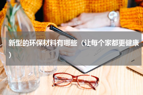 新型的环保材料有哪些（让每个家都更健康）