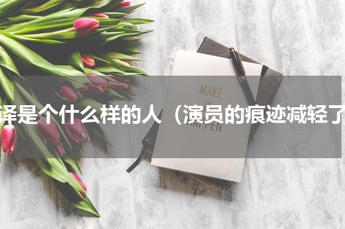 张译是个什么样的人（演员的痕迹减轻了）