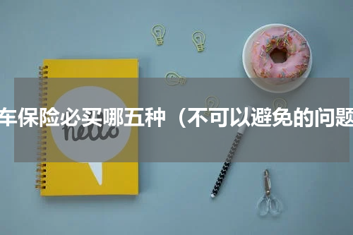 汽车保险必买哪五种（不可以避免的问题）