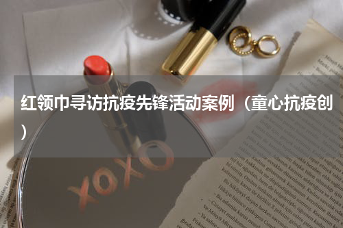 红领巾寻访抗疫先锋活动案例（童心抗疫创）