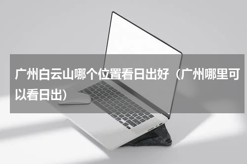 广州白云山哪个位置看日出好（广州哪里可以看日出）