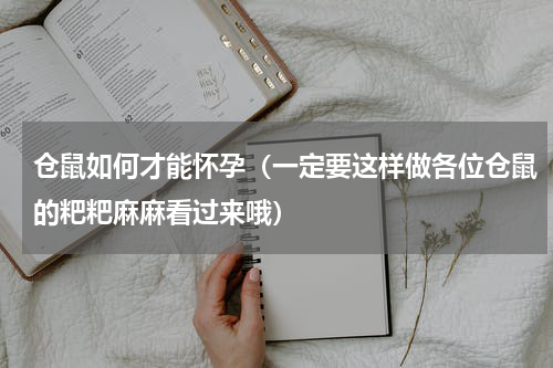 仓鼠如何才能怀孕（一定要这样做各位仓鼠的粑粑麻麻看过来哦）