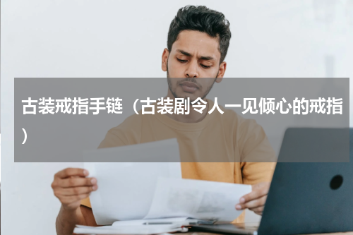 古装戒指手链（古装剧令人一见倾心的戒指）