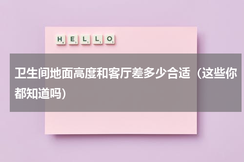 卫生间地面高度和客厅差多少合适（这些你都知道吗）