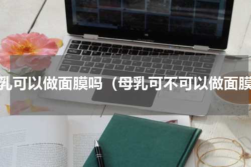母乳可以做面膜吗（母乳可不可以做面膜）