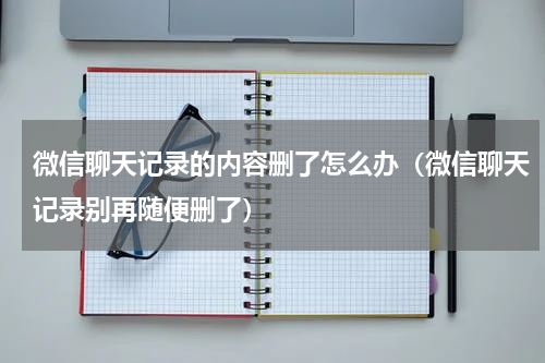 微信聊天记录的内容删了怎么办（微信聊天记录别再随便删了）