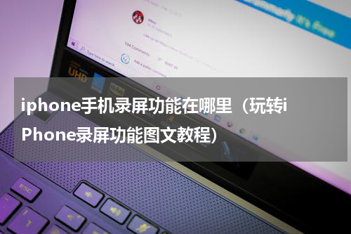 iphone手机录屏功能在哪里（玩转iPhone录屏功能图文教程）