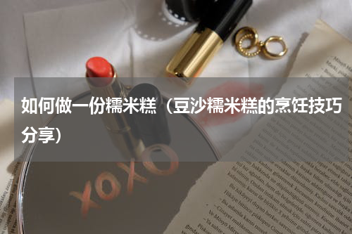 如何做一份糯米糕（豆沙糯米糕的烹饪技巧分享）