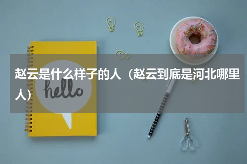 赵云是什么样子的人（赵云到底是河北哪里人）