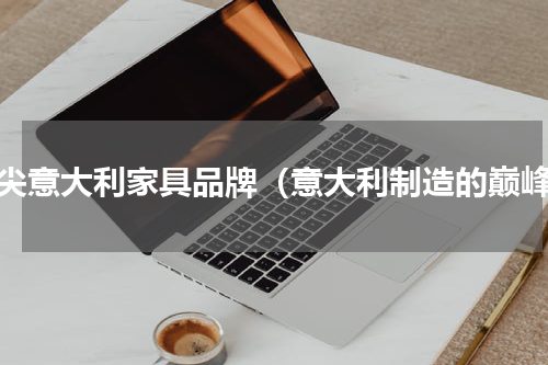 顶尖意大利家具品牌（意大利制造的巅峰）