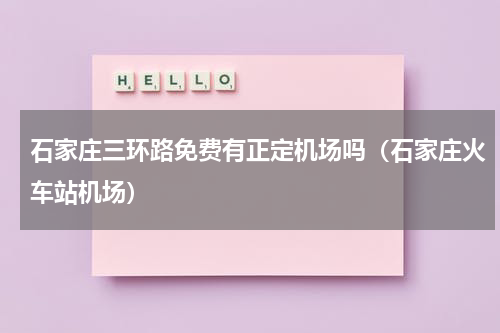 石家庄三环路免费有正定机场吗（石家庄火车站机场）