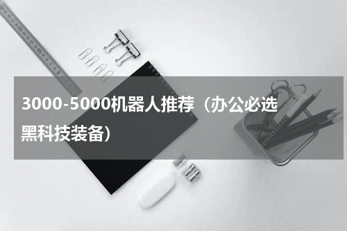 3000-5000机器人推荐（办公必选黑科技装备）