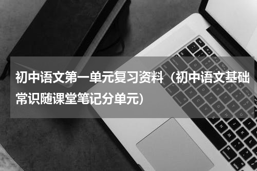 初中语文第一单元复习资料（初中语文基础常识随课堂笔记分单元）