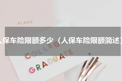 人保车险限额多少（人保车险限额简述）