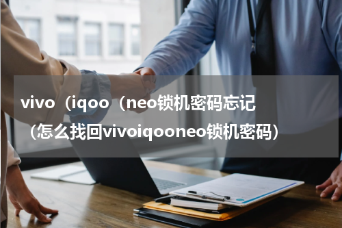 vivo（iqoo（neo锁机密码忘记（怎么找回vivoiqooneo锁机密码）