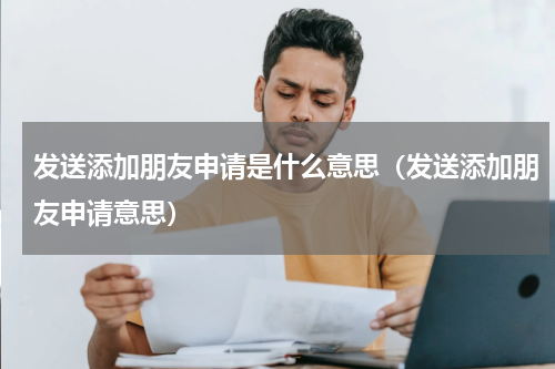 发送添加朋友申请是什么意思（发送添加朋友申请意思）