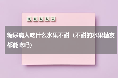 糖尿病人吃什么水果不甜（不甜的水果糖友都能吃吗）