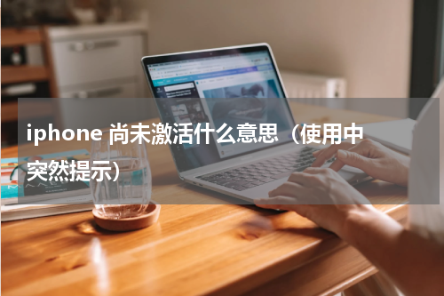iphone 尚未激活什么意思（使用中突然提示）