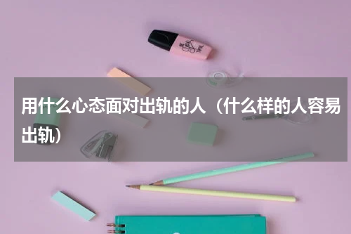 用什么心态面对出轨的人（什么样的人容易出轨）