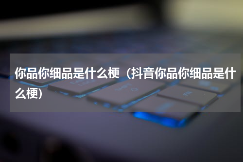 你品你细品是什么梗（抖音你品你细品是什么梗）