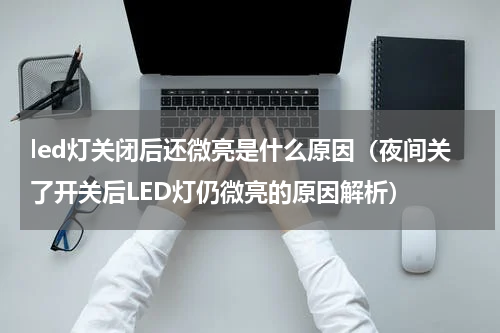 led灯关闭后还微亮是什么原因（夜间关了开关后LED灯仍微亮的原因解析）