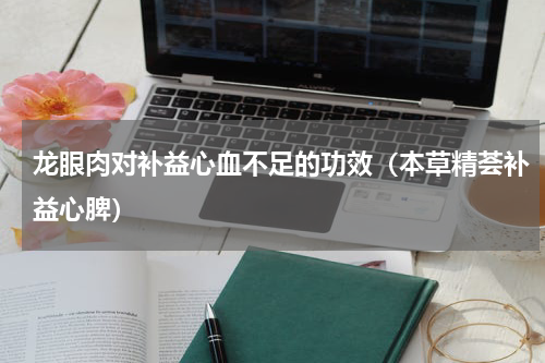 龙眼肉对补益心血不足的功效（本草精荟补益心脾）