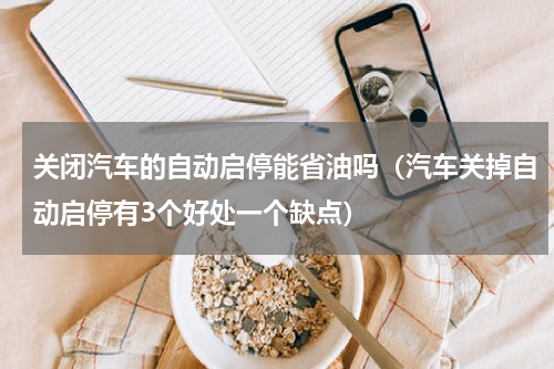 关闭汽车的自动启停能省油吗（汽车关掉自动启停有3个好处一个缺点）